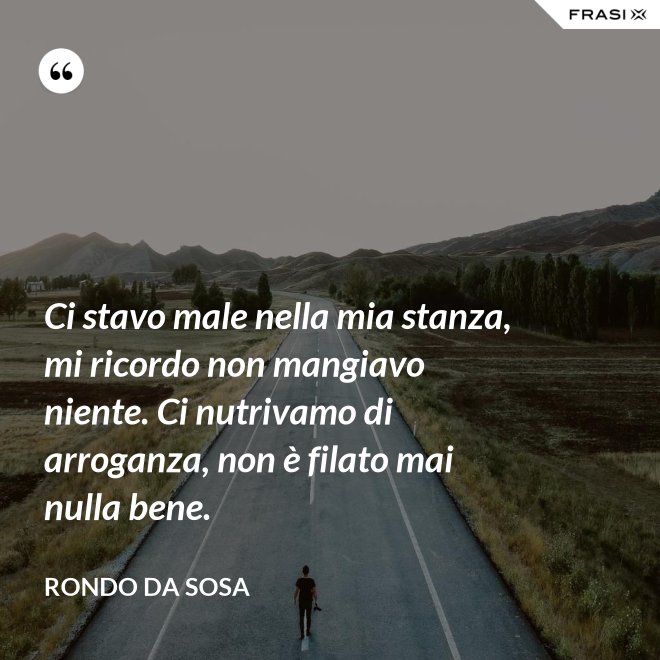 Ci stavo male nella mia stanza, mi ricordo non mangiavo niente. Ci nutrivamo di arroganza, non è filato mai nulla bene. - Rondo da Sosa