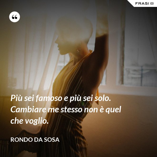 Più sei famoso e più sei solo. Cambiare me stesso non è quel che voglio. - Rondo da Sosa