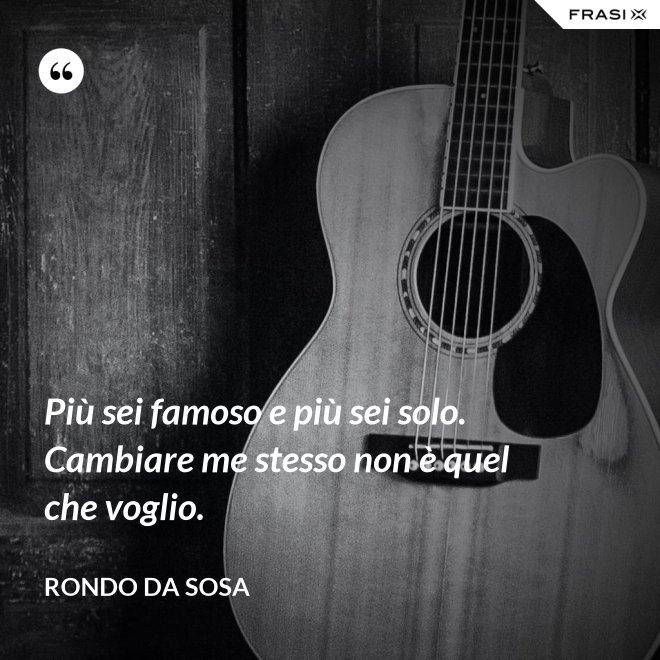 Più sei famoso e più sei solo. Cambiare me stesso non è quel che voglio. - Rondo da Sosa