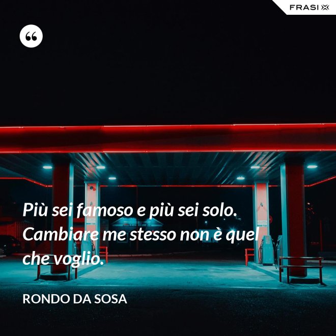 Più sei famoso e più sei solo. Cambiare me stesso non è quel che voglio. - Rondo da Sosa