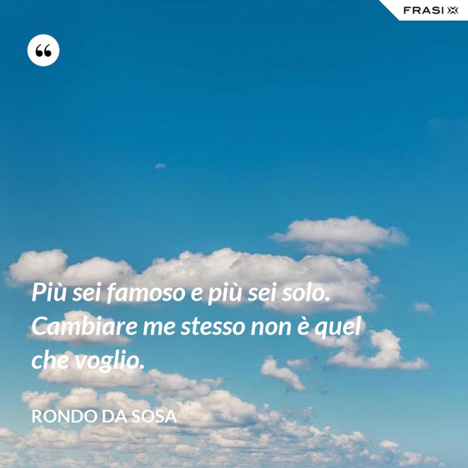 Più sei famoso e più sei solo. Cambiare me stesso non è quel che voglio. - Rondo da Sosa
