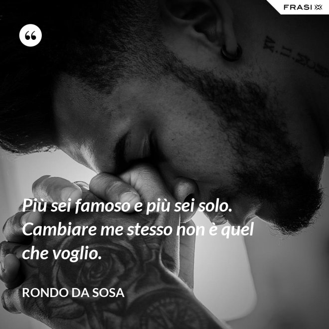 Più sei famoso e più sei solo. Cambiare me stesso non è quel che voglio. - Rondo da Sosa