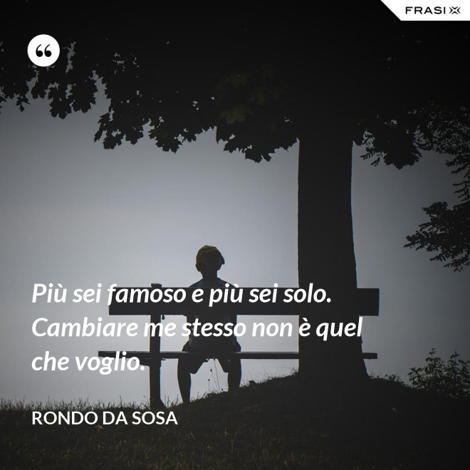 Più sei famoso e più sei solo. Cambiare me stesso non è quel che voglio. - Rondo da Sosa