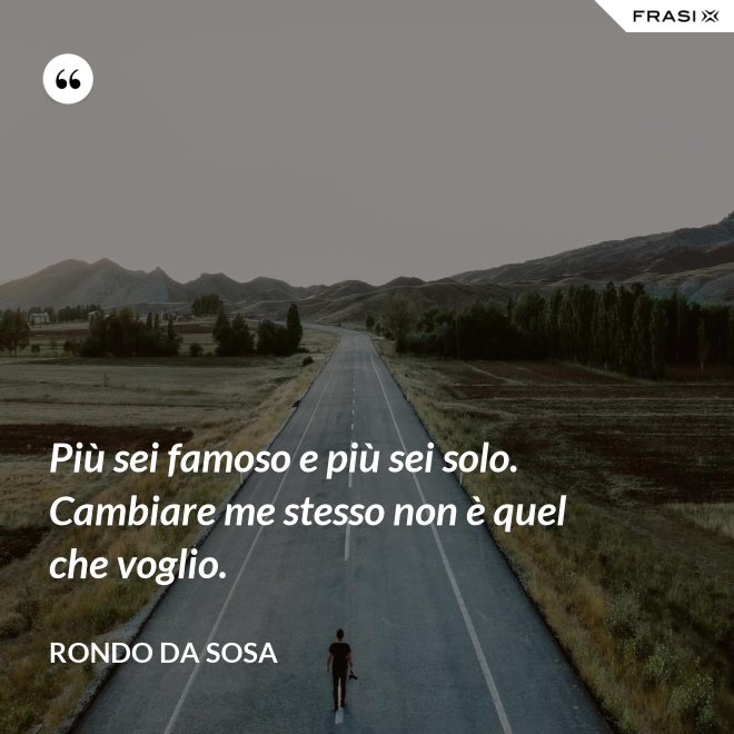 Più sei famoso e più sei solo. Cambiare me stesso non è quel che voglio. - Rondo da Sosa