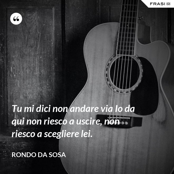 Tu mi dici non andare via Io da qui non riesco a uscire, non riesco a scegliere lei. - Rondo da Sosa