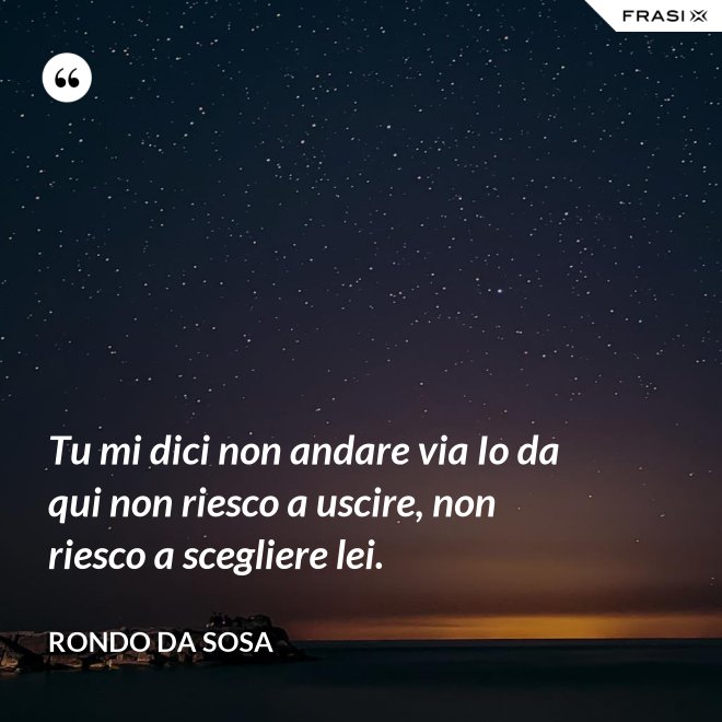 Tu mi dici non andare via Io da qui non riesco a uscire, non riesco a scegliere lei. - Rondo da Sosa