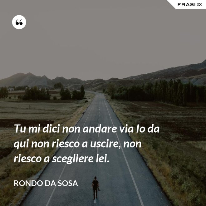 Tu mi dici non andare via Io da qui non riesco a uscire, non riesco a scegliere lei. - Rondo da Sosa