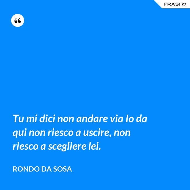 Tu mi dici non andare via Io da qui non riesco a uscire, non riesco a scegliere lei. - Rondo da Sosa