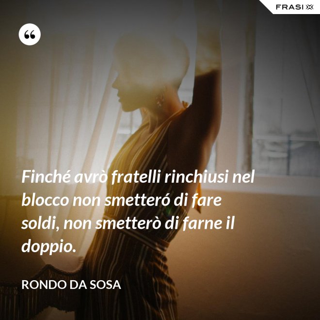 Finché avrò fratelli rinchiusi nel blocco non smetteró di fare soldi, non smetterò di farne il doppio. - Rondo da Sosa