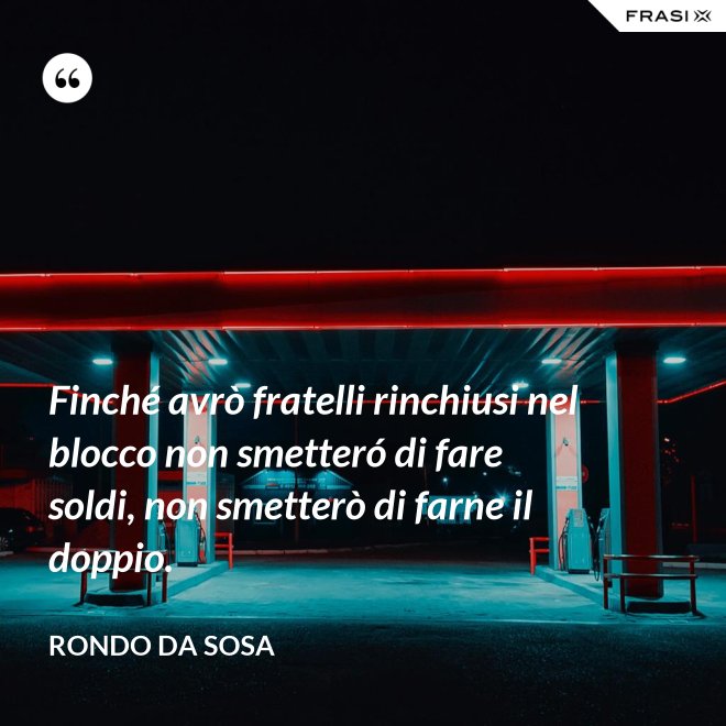 Finché avrò fratelli rinchiusi nel blocco non smetteró di fare soldi, non smetterò di farne il doppio. - Rondo da Sosa