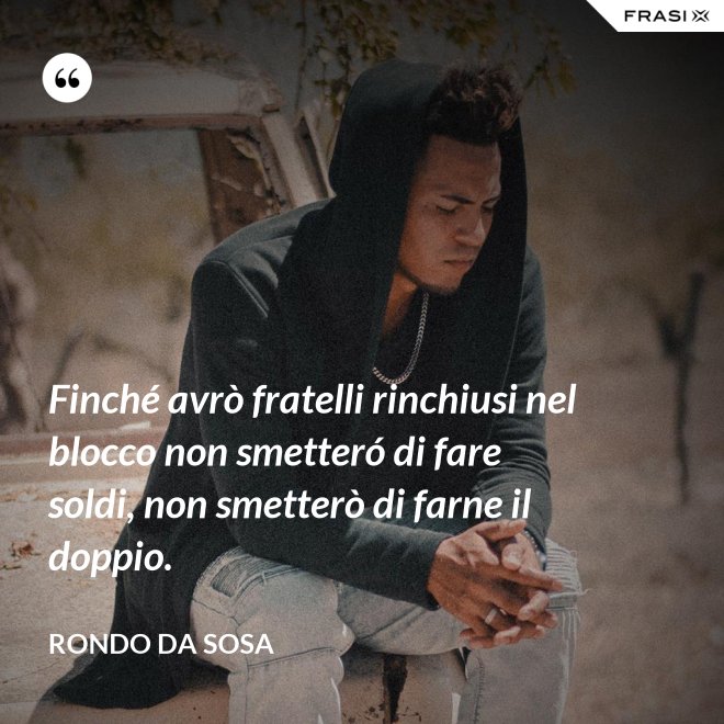 Finché avrò fratelli rinchiusi nel blocco non smetteró di fare soldi, non smetterò di farne il doppio. - Rondo da Sosa