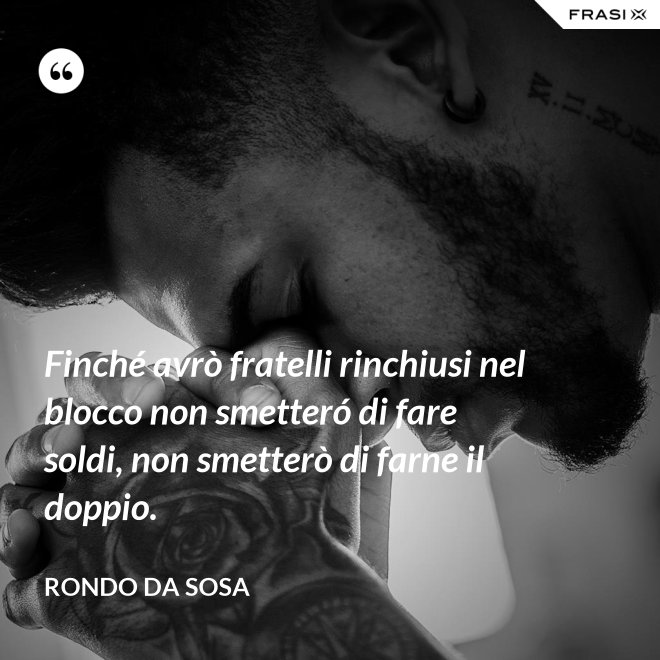 Finché avrò fratelli rinchiusi nel blocco non smetteró di fare soldi, non smetterò di farne il doppio. - Rondo da Sosa
