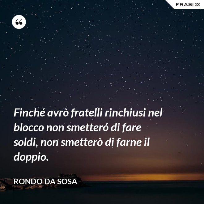 Finché avrò fratelli rinchiusi nel blocco non smetteró di fare soldi, non smetterò di farne il doppio. - Rondo da Sosa