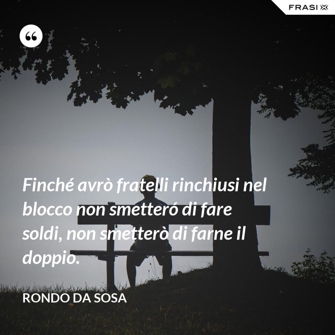 Finché avrò fratelli rinchiusi nel blocco non smetteró di fare soldi, non smetterò di farne il doppio. - Rondo da Sosa