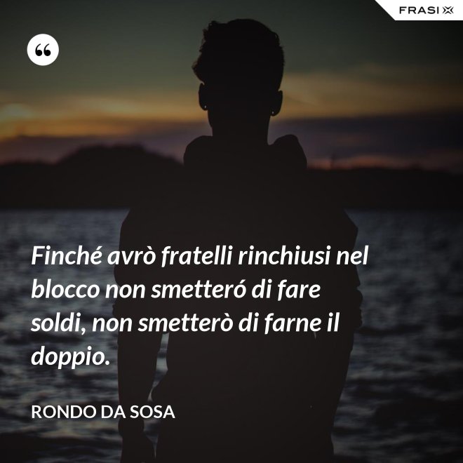 Finché avrò fratelli rinchiusi nel blocco non smetteró di fare soldi, non smetterò di farne il doppio. - Rondo da Sosa