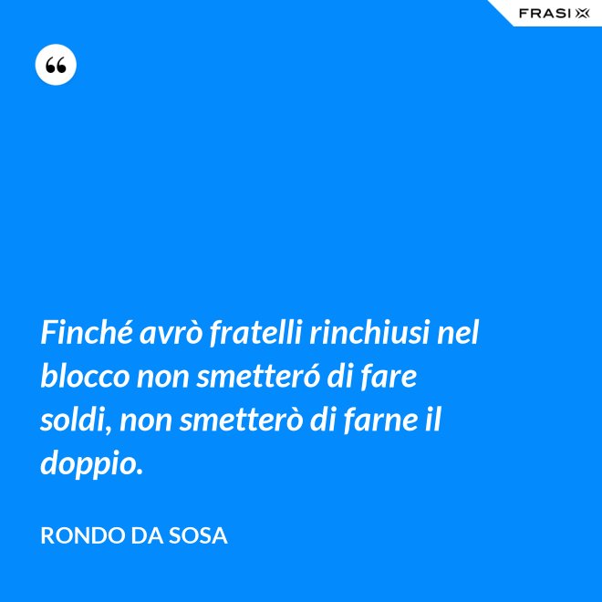 Finché avrò fratelli rinchiusi nel blocco non smetteró di fare soldi, non smetterò di farne il doppio. - Rondo da Sosa