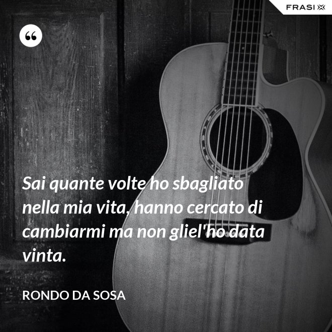 Sai quante volte ho sbagliato nella mia vita, hanno cercato di cambiarmi ma non gliel'ho data vinta. - Rondo da Sosa