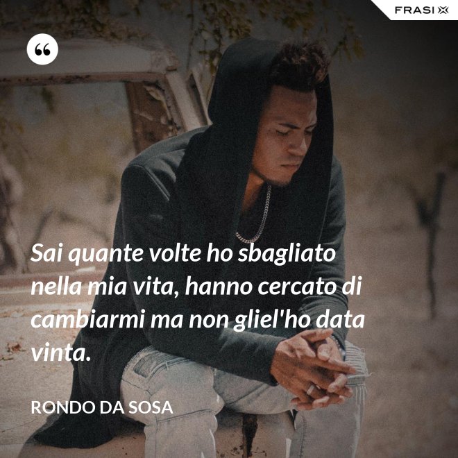 Sai quante volte ho sbagliato nella mia vita, hanno cercato di cambiarmi ma non gliel'ho data vinta. - Rondo da Sosa