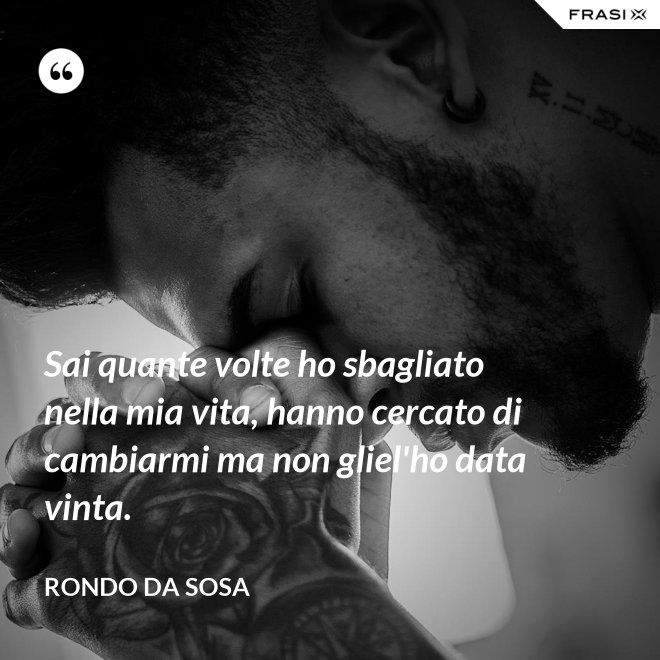 Sai quante volte ho sbagliato nella mia vita, hanno cercato di cambiarmi ma non gliel'ho data vinta. - Rondo da Sosa
