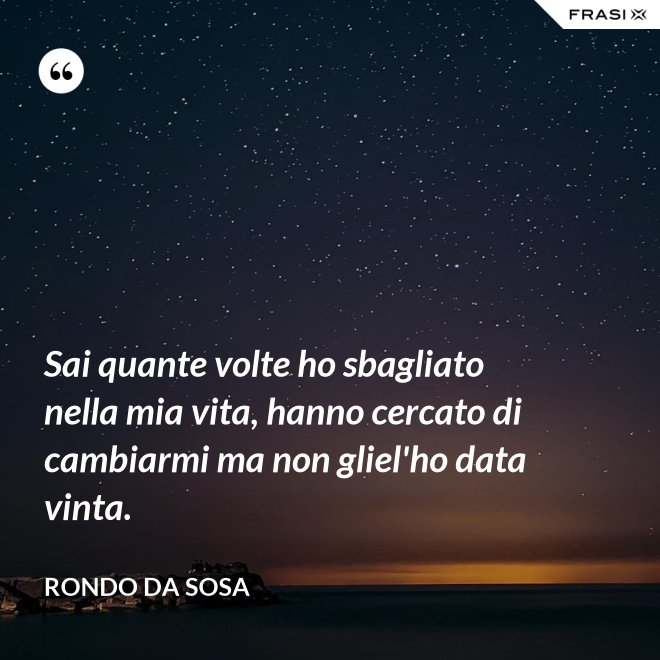 Sai quante volte ho sbagliato nella mia vita, hanno cercato di cambiarmi ma non gliel'ho data vinta. - Rondo da Sosa