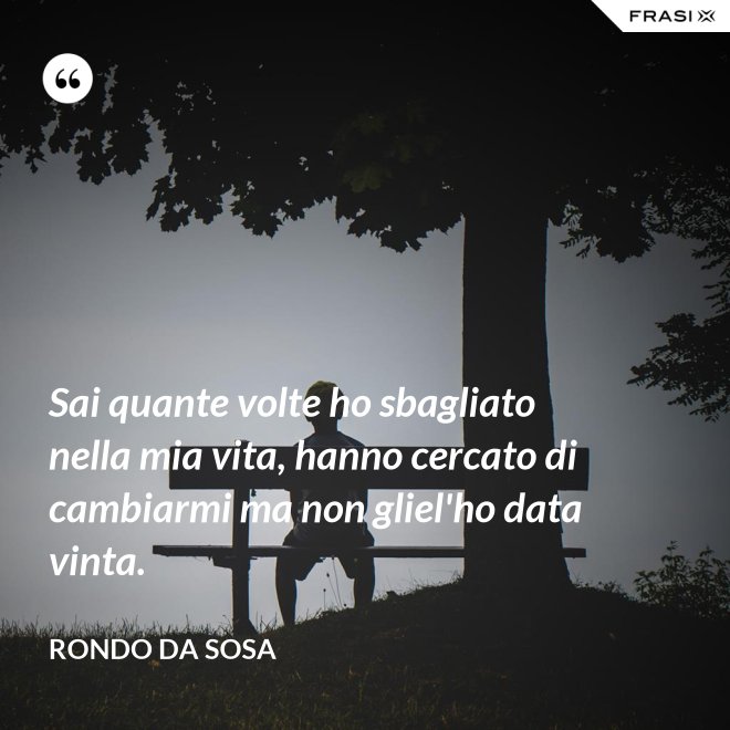 Sai quante volte ho sbagliato nella mia vita, hanno cercato di cambiarmi ma non gliel'ho data vinta. - Rondo da Sosa