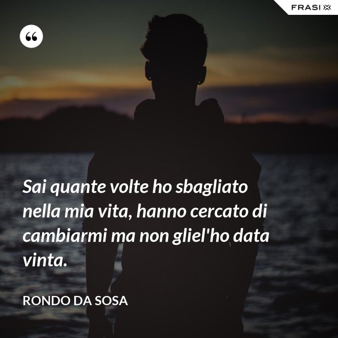 Sai quante volte ho sbagliato nella mia vita, hanno cercato di cambiarmi ma non gliel'ho data vinta. - Rondo da Sosa