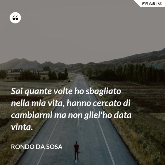Sai quante volte ho sbagliato nella mia vita, hanno cercato di cambiarmi ma non gliel'ho data vinta. - Rondo da Sosa