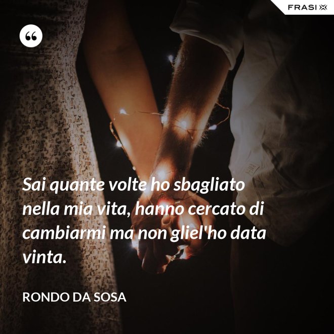 Sai quante volte ho sbagliato nella mia vita, hanno cercato di cambiarmi ma non gliel'ho data vinta. - Rondo da Sosa