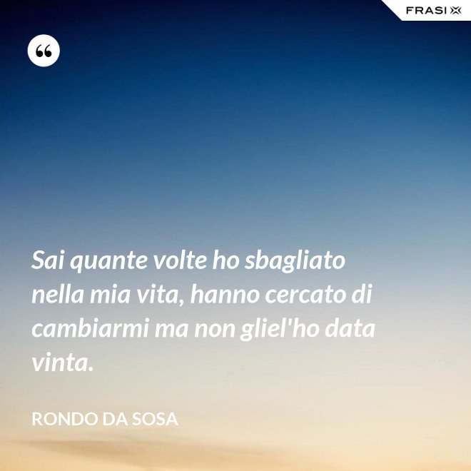 Sai quante volte ho sbagliato nella mia vita, hanno cercato di cambiarmi ma non gliel'ho data vinta. - Rondo da Sosa