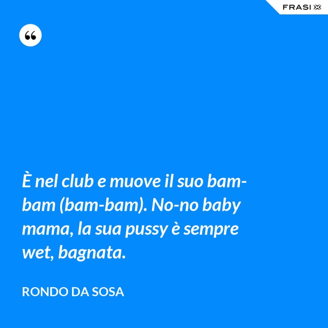 È nel club e muove il suo bam-bam (bam-bam). No-no baby mama, la sua pussy è sempre wet, bagnata. - Rondo da Sosa