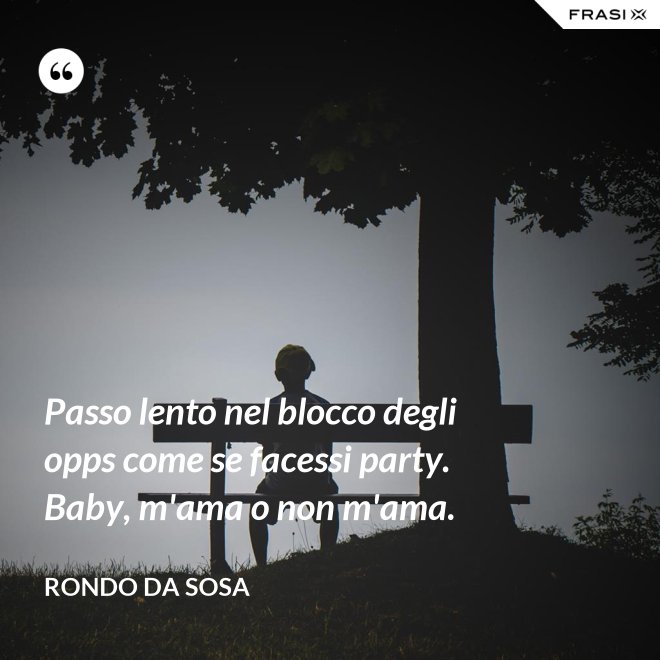 Passo lento nel blocco degli opps come se facessi party. Baby, m'ama o non m'ama. - Rondo da Sosa