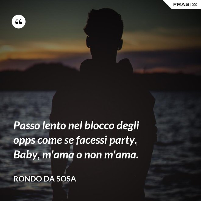 Passo lento nel blocco degli opps come se facessi party. Baby, m'ama o non m'ama. - Rondo da Sosa