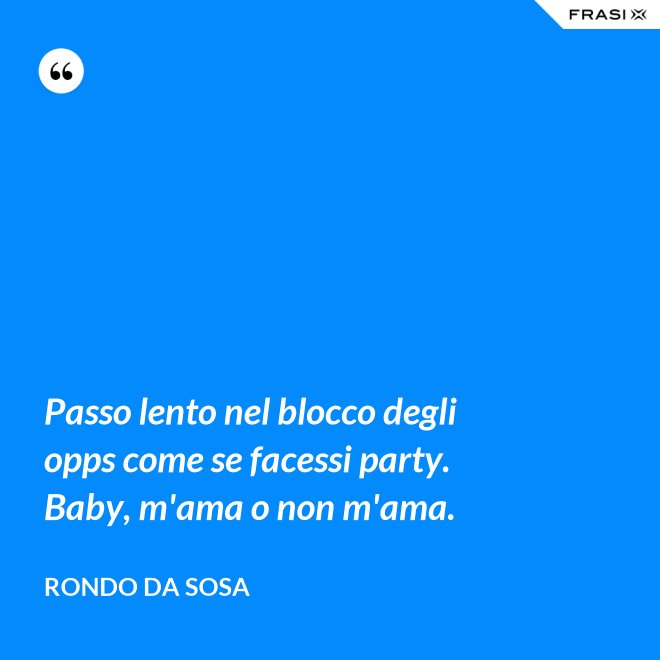 Passo lento nel blocco degli opps come se facessi party. Baby, m'ama o non m'ama. - Rondo da Sosa