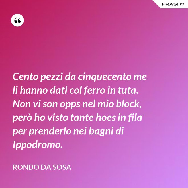 Cento pezzi da cinquecento me li hanno dati col ferro in tuta. Non vi son opps nel mio block, però ho visto tante hoes in fila per prenderlo nei bagni di Ippodromo. - Rondo da Sosa