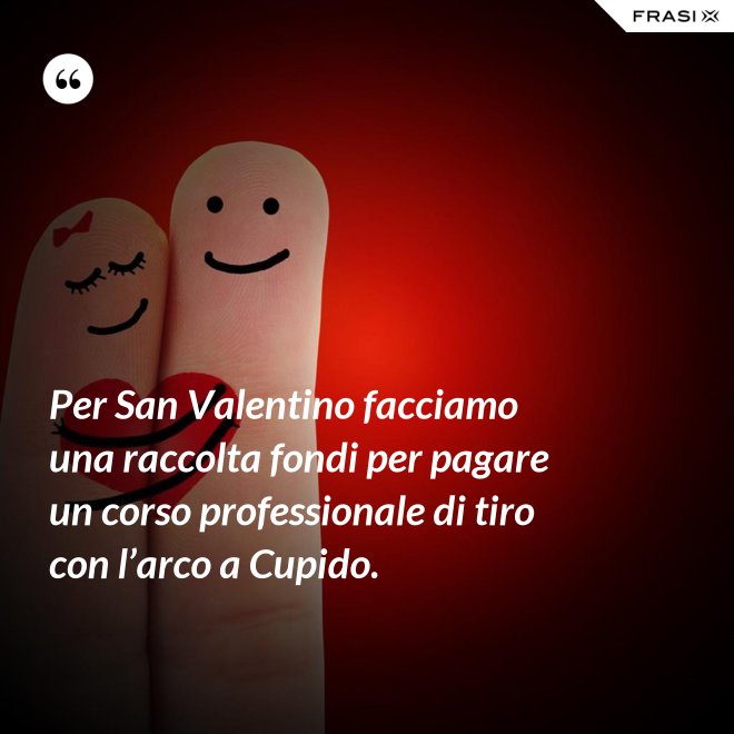 Per San Valentino facciamo una raccolta fondi per pagare un corso professionale di tiro con l’arco a Cupido. - Anonimo