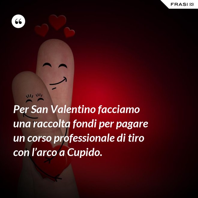 Per San Valentino facciamo una raccolta fondi per pagare un corso professionale di tiro con l’arco a Cupido. - Anonimo