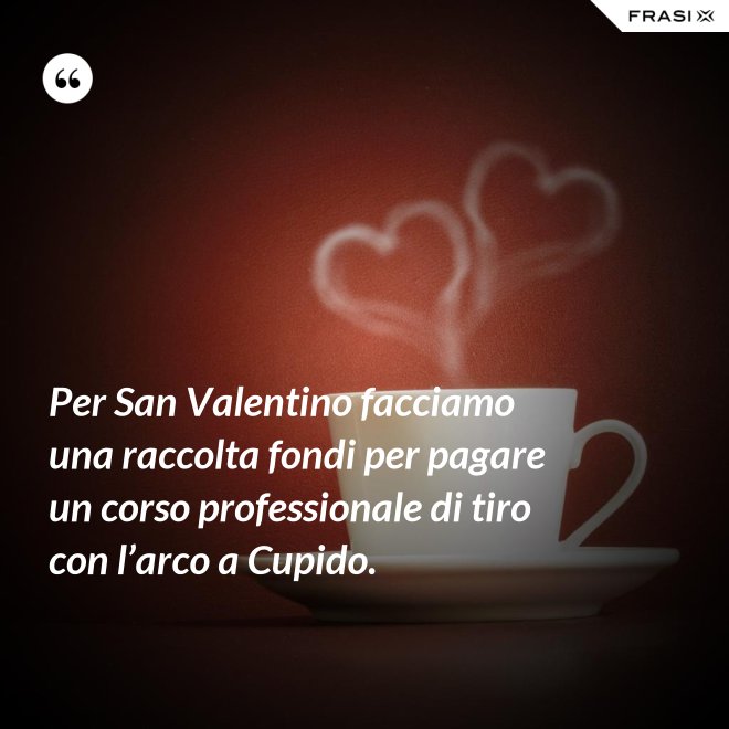 Per San Valentino facciamo una raccolta fondi per pagare un corso professionale di tiro con l’arco a Cupido. - Anonimo