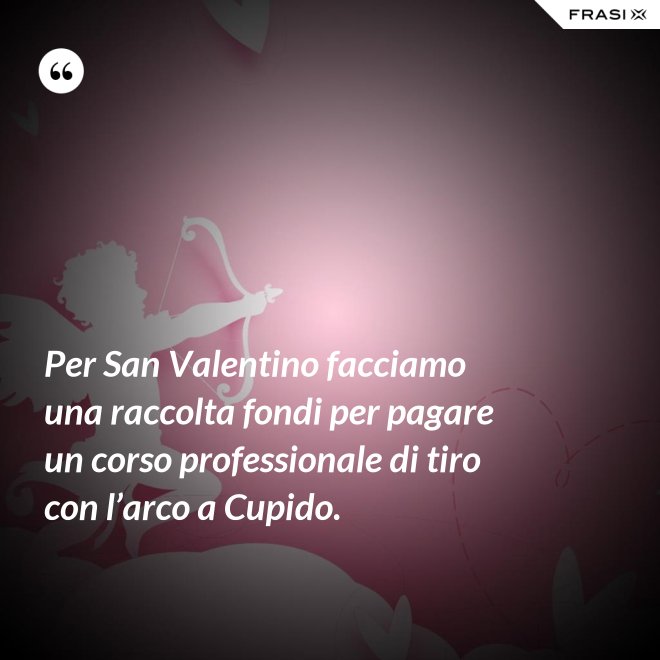 Per San Valentino facciamo una raccolta fondi per pagare un corso professionale di tiro con l’arco a Cupido. - Anonimo