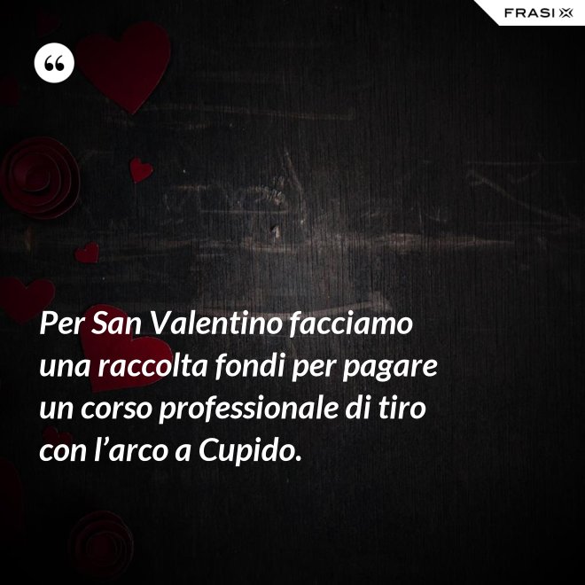 Per San Valentino facciamo una raccolta fondi per pagare un corso professionale di tiro con l’arco a Cupido. - Anonimo