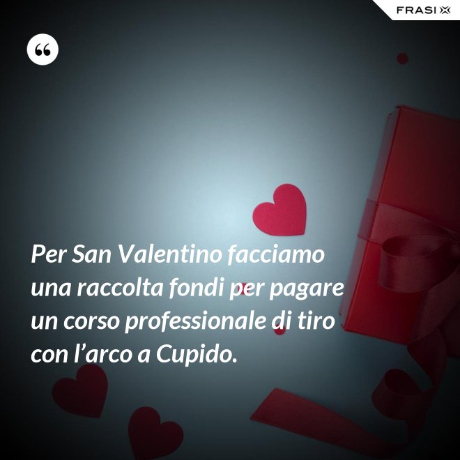 Per San Valentino facciamo una raccolta fondi per pagare un corso professionale di tiro con l’arco a Cupido. - Anonimo
