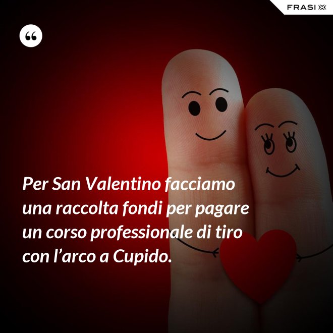 Per San Valentino facciamo una raccolta fondi per pagare un corso professionale di tiro con l’arco a Cupido. - Anonimo