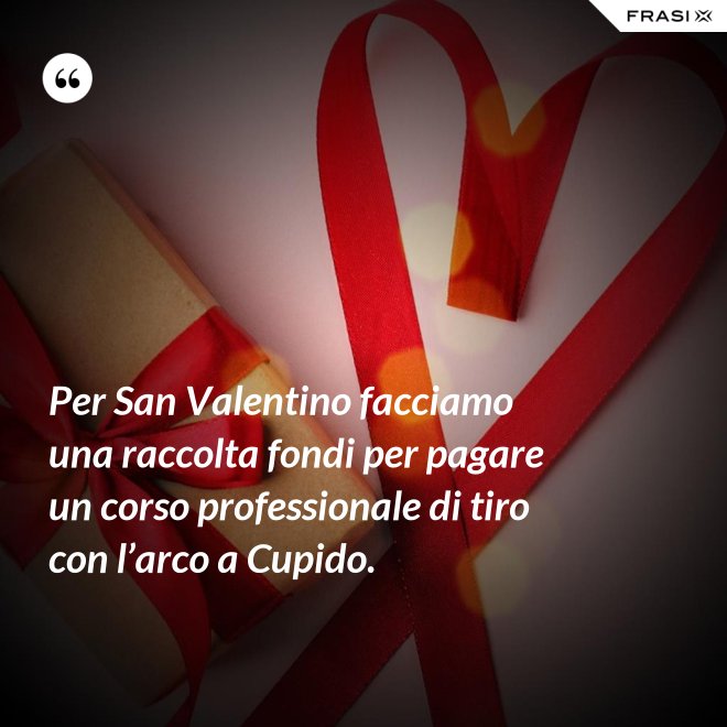 Per San Valentino facciamo una raccolta fondi per pagare un corso professionale di tiro con l’arco a Cupido. - Anonimo