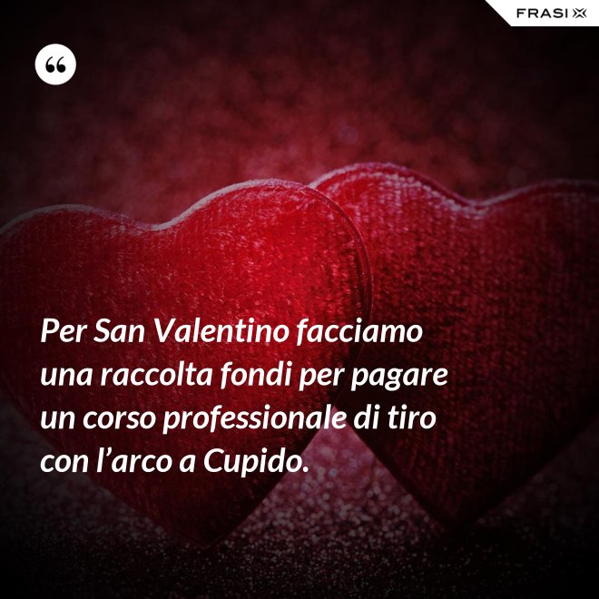 Per San Valentino facciamo una raccolta fondi per pagare un corso professionale di tiro con l’arco a Cupido. - Anonimo