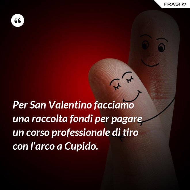 Per San Valentino facciamo una raccolta fondi per pagare un corso professionale di tiro con l’arco a Cupido. - Anonimo