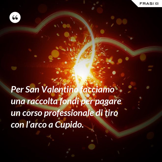 Per San Valentino facciamo una raccolta fondi per pagare un corso professionale di tiro con l’arco a Cupido. - Anonimo