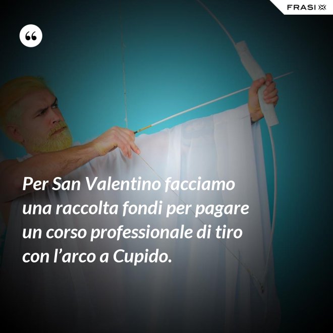 Per San Valentino facciamo una raccolta fondi per pagare un corso professionale di tiro con l’arco a Cupido. - Anonimo