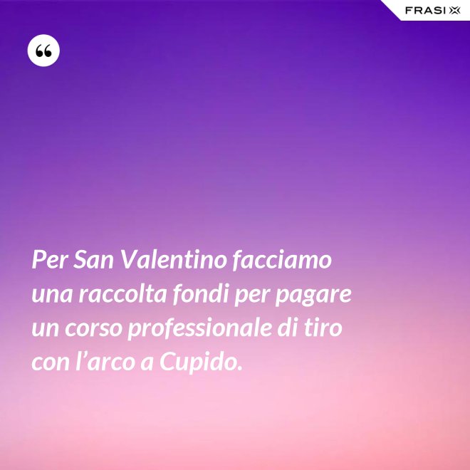 Per San Valentino facciamo una raccolta fondi per pagare un corso professionale di tiro con l’arco a Cupido. - Anonimo