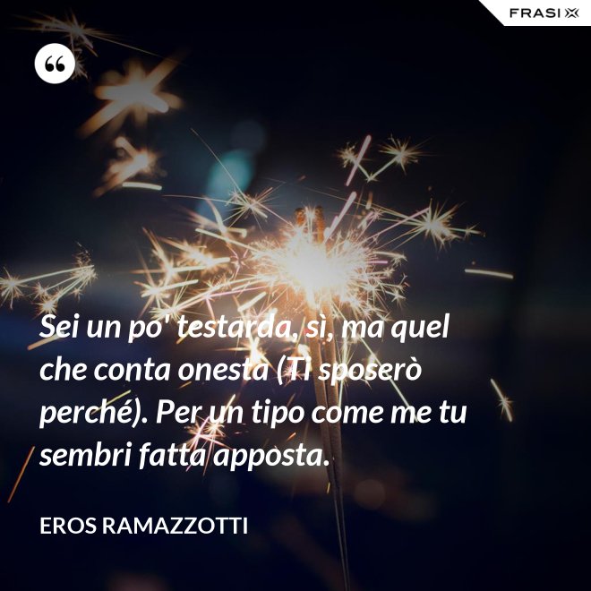Sei un po' testarda, sì, ma quel che conta onesta (Ti sposerò perché). Per un tipo come me tu sembri fatta apposta. - Eros Ramazzotti