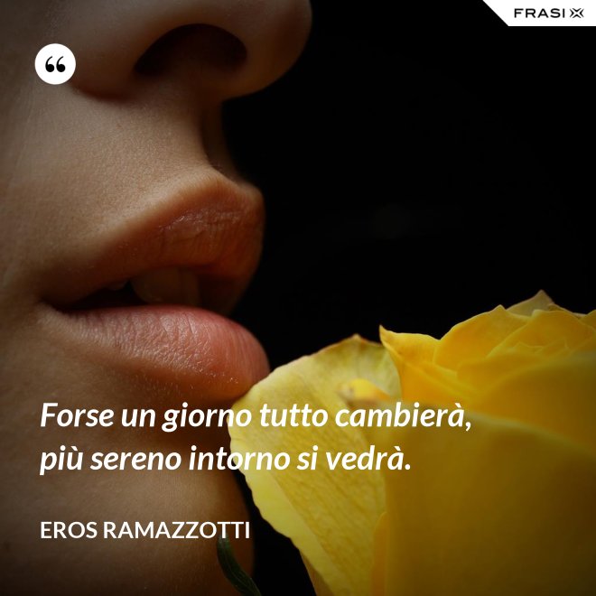 Forse un giorno tutto cambierà, più sereno intorno si vedrà. - Eros Ramazzotti