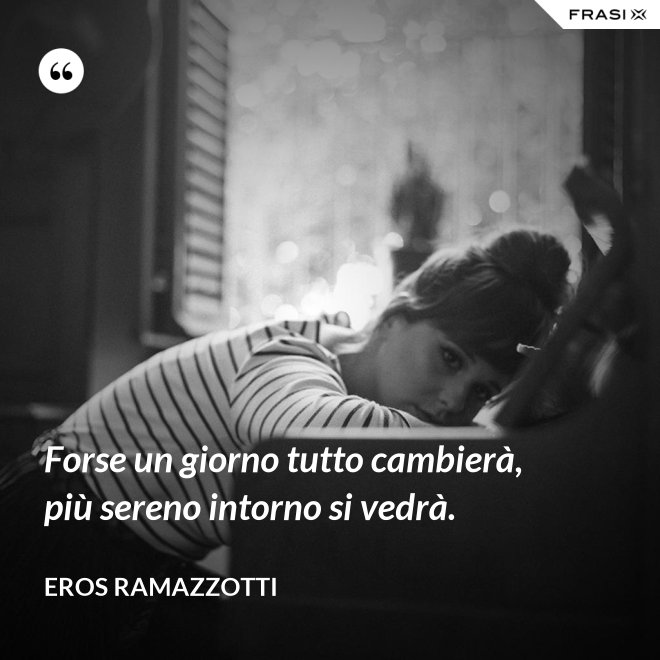 Forse un giorno tutto cambierà, più sereno intorno si vedrà. - Eros Ramazzotti